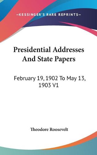 Cover image for Presidential Addresses and State Papers: February 19, 1902 to May 13, 1903 V1