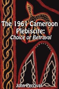 Cover image for The 1961 Cameroon Plebiscite: Choice or Betrayal