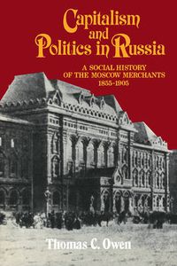 Cover image for Capitalism and Politics in Russia: A Social History of the Moscow Merchants, 1855-1905