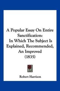 Cover image for A Popular Essay on Entire Sanctification: In Which the Subject Is Explained, Recommended, an Improved (1835)