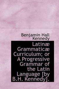 Cover image for Latinae Grammaticae Curriculum; Or a Progressive Grammar of the Latin Language