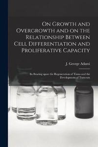 Cover image for On Growth and Overgrowth and on the Relationship Between Cell Differentiation and Proliferative Capacity [microform]: Its Bearing Upon the Regeneration of Tissus and the Development of Tumours