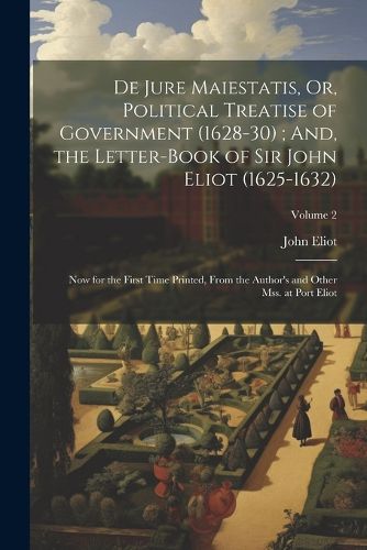 De Jure Maiestatis, Or, Political Treatise of Government (1628-30); And, the Letter-Book of Sir John Eliot (1625-1632)