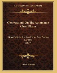 Cover image for Observations on the Automaton Chess Player: Now Exhibited in London, at Four, Spring Gardens (1819)