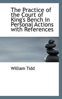 Cover image for The Practice of the Court of King's Bench in Personal Actions with References