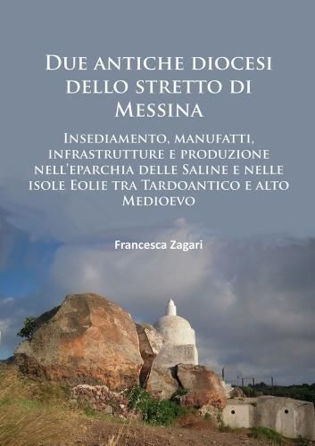 Cover image for Due antiche diocesi dello stretto di Messina: Insediamento, manufatti, infrastrutture e produzione nell'eparchia delle Saline e nelle isole Eolie tra Tardoantico e alto Medioevo