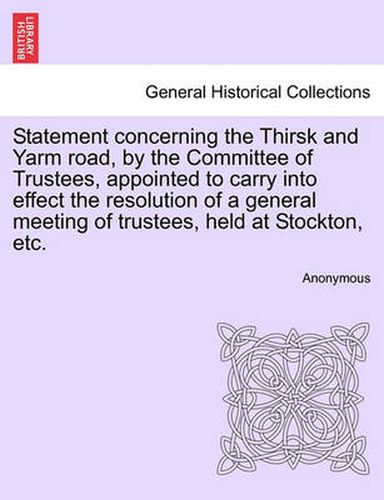 Cover image for Statement Concerning the Thirsk and Yarm Road, by the Committee of Trustees, Appointed to Carry Into Effect the Resolution of a General Meeting of Trustees, Held at Stockton, Etc.