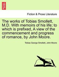 Cover image for The Works of Tobias Smollett, M.D. with Memoirs of His Life; To Which Is Prefixed, a View of the Commencement and Progress of Romance, by John Moore.