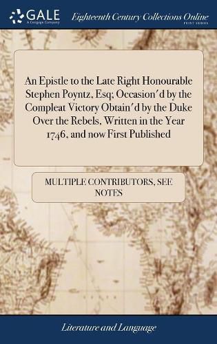 Cover image for An Epistle to the Late Right Honourable Stephen Poyntz, Esq; Occasion'd by the Compleat Victory Obtain'd by the Duke Over the Rebels, Written in the Year 1746, and now First Published