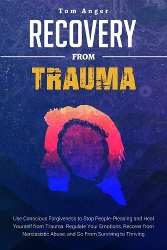 Recovery from Trauma: Use Conscious Forgiveness to Stop People-Pleasing and Heal Yourself from Trauma. Regulate Your Emotions, Recover from Narcissistic Abuse, and Go From Surviving to Thriving