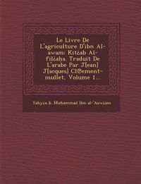 Cover image for Le Livre de L'Agriculture D'Ibn Al-Awam: Kit AB Al-Fil A A. Traduit de L'Arabe Par J[ean] J[acques] CL Ement-Mullet, Volume 1...