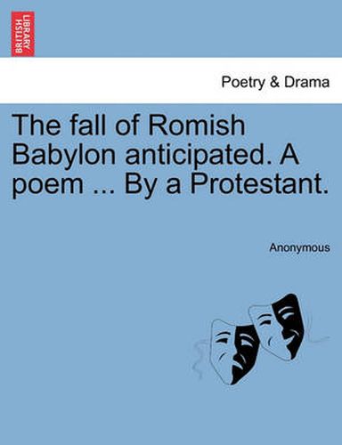 Cover image for The Fall of Romish Babylon Anticipated. a Poem ... by a Protestant.