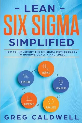 Cover image for Lean Six Sigma: Simplified - How to Implement The Six Sigma Methodology to Improve Quality and Speed (Lean Guides with Scrum, Sprint, Kanban, DSDM, XP & Crystal)