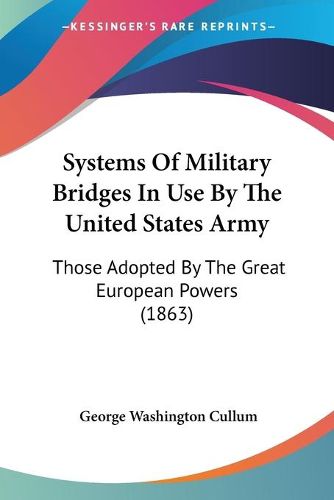 Cover image for Systems of Military Bridges in Use by the United States Army: Those Adopted by the Great European Powers (1863)