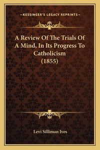 Cover image for A Review of the Trials of a Mind, in Its Progress to Catholicism (1855)