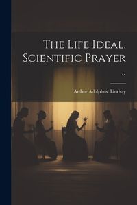 Cover image for The Life Ideal, Scientific Prayer ..