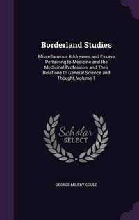 Cover image for Borderland Studies: Miscellaneous Addresses and Essays Pertaining to Medicine and the Medicinal Profession, and Their Relations to General Science and Thought, Volume 1