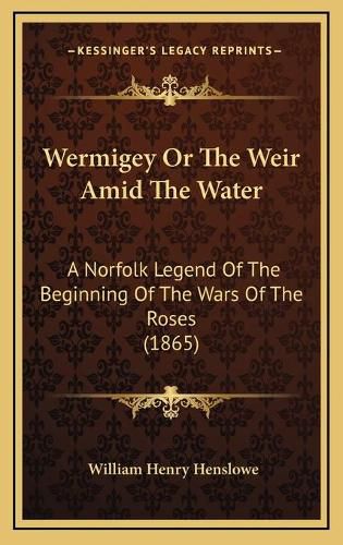 Cover image for Wermigey or the Weir Amid the Water Wermigey or the Weir Amid the Water: A Norfolk Legend of the Beginning of the Wars of the Roses (a Norfolk Legend of the Beginning of the Wars of the Roses (1865) 1865)