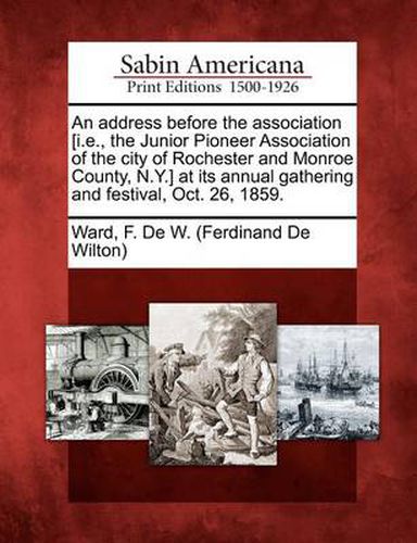 An Address Before the Association [i.E., the Junior Pioneer Association of the City of Rochester and Monroe County, N.Y.] at Its Annual Gathering and Festival, Oct. 26, 1859.