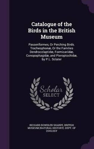 Catalogue of the Birds in the British Museum: Passeriformes, or Perching Birds. Tracheophonae, or the Families Dendrocolaptidae, Formicariidae, Conopophagidae, and Pteroptochidae, by P.L. Sclater