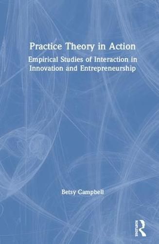 Cover image for Practice Theory in Action: Empirical Studies of Interaction in Innovation and Entrepreneurship