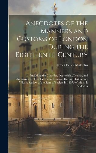 Cover image for Anecdotes of the Manners and Customs of London During the Eighteenth Century