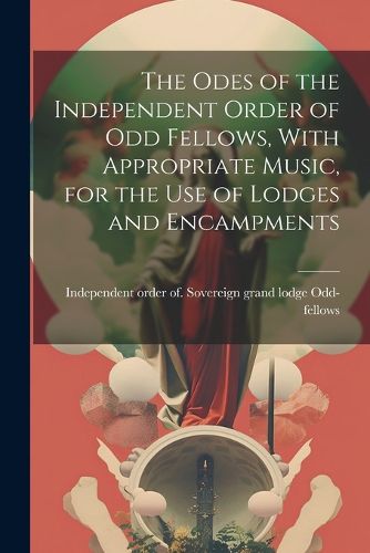 Cover image for The Odes of the Independent Order of Odd Fellows, With Appropriate Music, for the Use of Lodges and Encampments