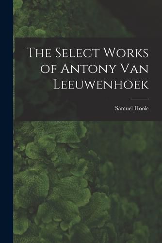 Cover image for The Select Works of Antony Van Leeuwenhoek