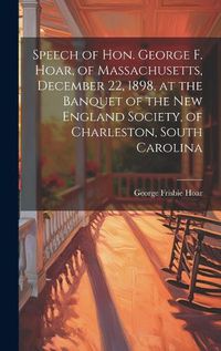 Cover image for Speech of Hon. George F. Hoar, of Massachusetts, December 22, 1898, at the Banquet of the New England Society, of Charleston, South Carolina