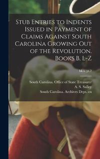 Cover image for Stub Entries to Indents Issued in Payment of Claims Against South Carolina Growing out of the Revolution. Books B, L-Z; bk.x, pt.2