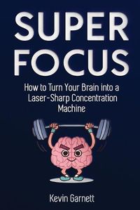 Cover image for Super Focus: How to Turn Your Brain into a Laser-Sharp Concentration Machine