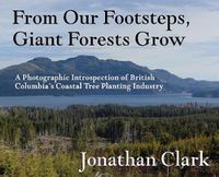 Cover image for From Our Footsteps, Giant Forests Grow: A Photographic Introspection of British Columbia's Coastal Tree Planting Industry