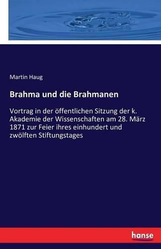 Brahma und die Brahmanen: Vortrag in der oeffentlichen Sitzung der k. Akademie der Wissenschaften am 28. Marz 1871 zur Feier ihres einhundert und zwoelften Stiftungstages