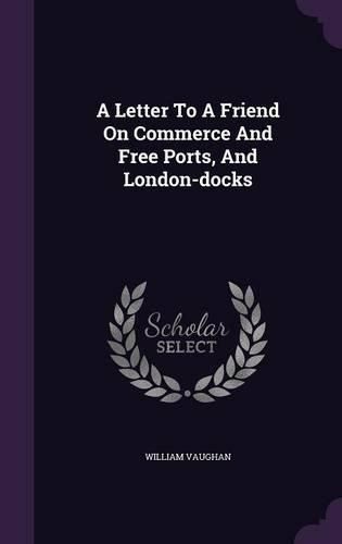 Cover image for A Letter to a Friend on Commerce and Free Ports, and London-Docks