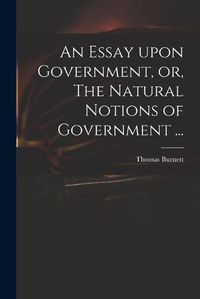 Cover image for An Essay Upon Government, or, The Natural Notions of Government ...