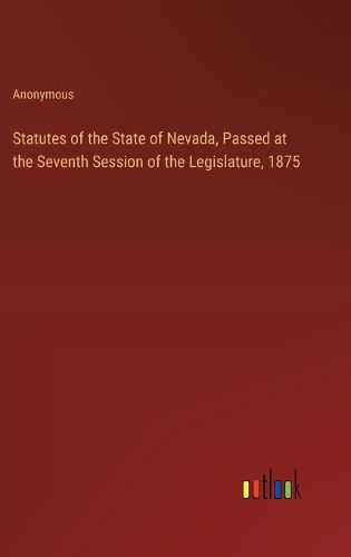 Cover image for Statutes of the State of Nevada, Passed at the Seventh Session of the Legislature, 1875