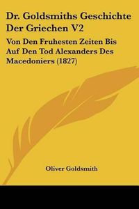 Cover image for Dr. Goldsmiths Geschichte Der Griechen V2: Von Den Fruhesten Zeiten Bis Auf Den Tod Alexanders Des Macedoniers (1827)