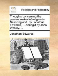 Cover image for Thoughts Concerning the Present Revival of Religion in New-England. by Jonathan Edwards, ... Abridg'd by John Wesley, ...