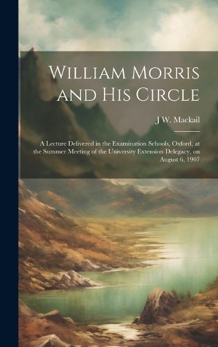 William Morris and his Circle; a Lecture Delivered in the Examination Schools, Oxford, at the Summer Meeting of the University Extension Delegacy, on August 6, 1907