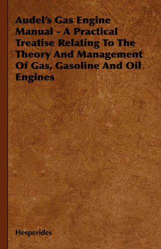 Audel's Gas Engine Manual - A Practical Treatise Relating to the Theory and Management of Gas, Gasoline and Oil Engines