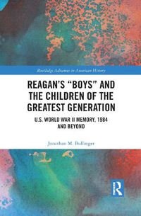 Cover image for Reagan's  Boys  and the Children of the Greatest Generation: U.S. World War II Memory, 1984 and Beyond