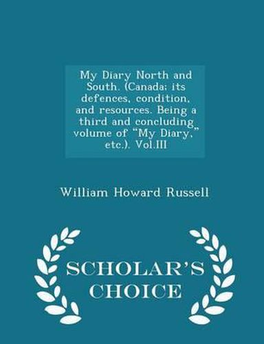 My Diary North and South. (Canada; Its Defences, Condition, and Resources. Being a Third and Concluding Volume of My Diary, Etc.). Vol.III - Scholar's Choice Edition