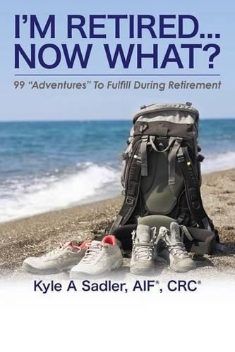 Cover image for I'm Retired...Now What?: 99 Adventures To Fulfill During Retirement