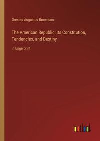 Cover image for The American Republic; Its Constitution, Tendencies, and Destiny