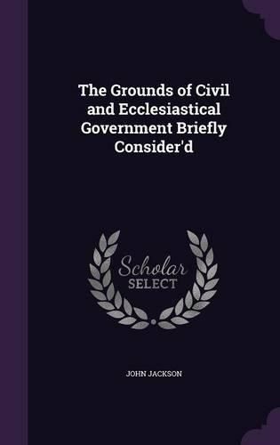 The Grounds of Civil and Ecclesiastical Government Briefly Consider'd