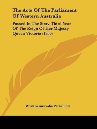 Cover image for The Acts of the Parliament of Western Australia: Passed in the Sixty-Third Year of the Reign of Her Majesty Queen Victoria (1900)
