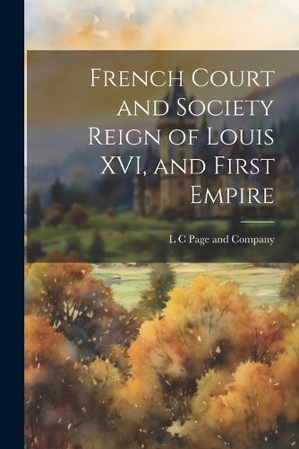 French Court and Society Reign of Louis XVI, and First Empire