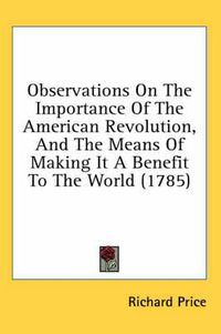 Cover image for Observations on the Importance of the American Revolution, and the Means of Making It a Benefit to the World (1785)