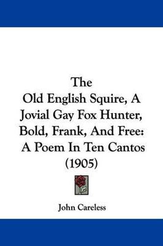 Cover image for The Old English Squire, a Jovial Gay Fox Hunter, Bold, Frank, and Free: A Poem in Ten Cantos (1905)