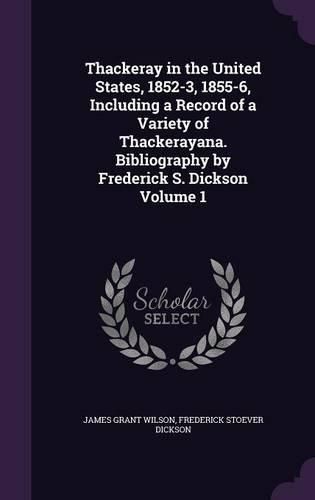 Thackeray in the United States, 1852-3, 1855-6, Including a Record of a Variety of Thackerayana. Bibliography by Frederick S. Dickson Volume 1